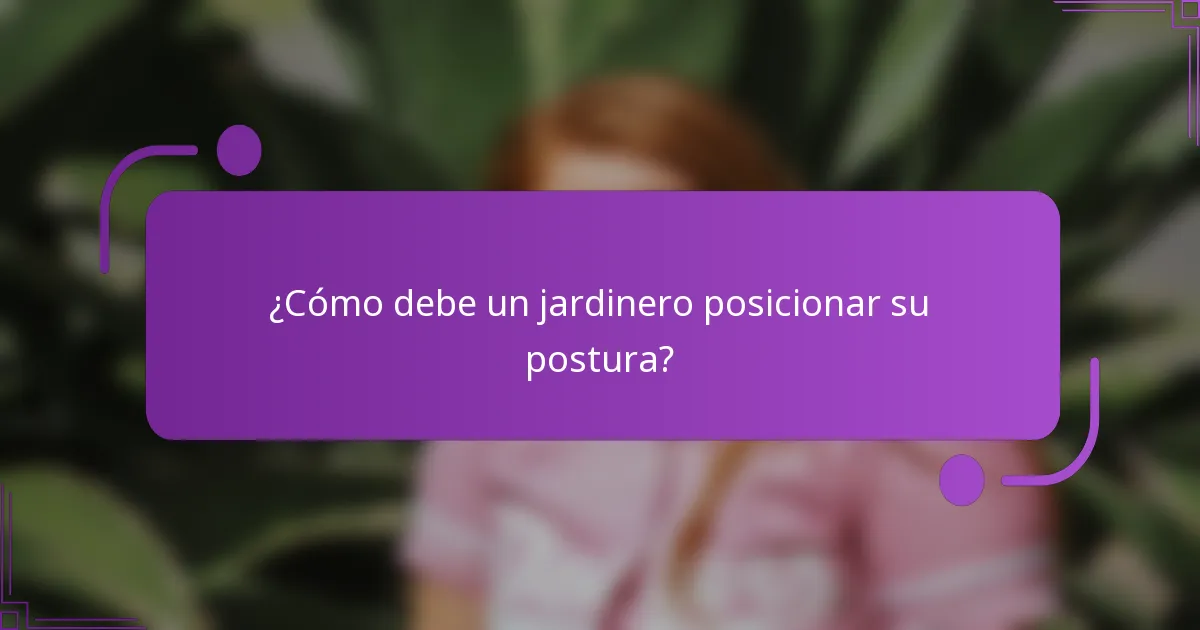 ¿Cómo debe un jardinero posicionar su postura?