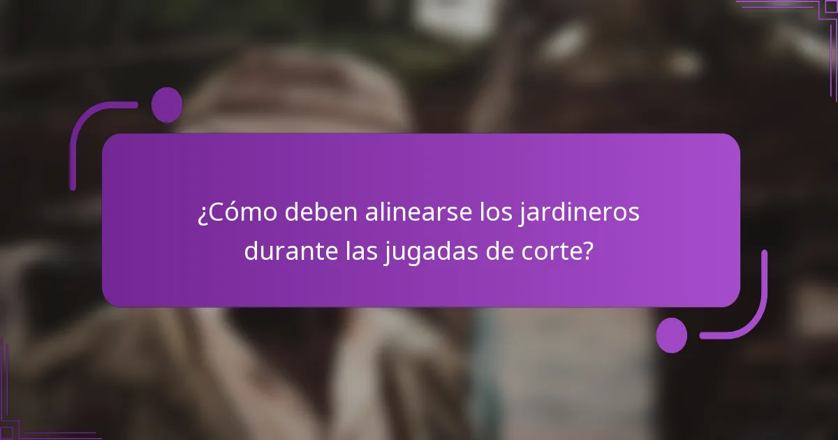 ¿Cómo deben alinearse los jardineros durante las jugadas de corte?