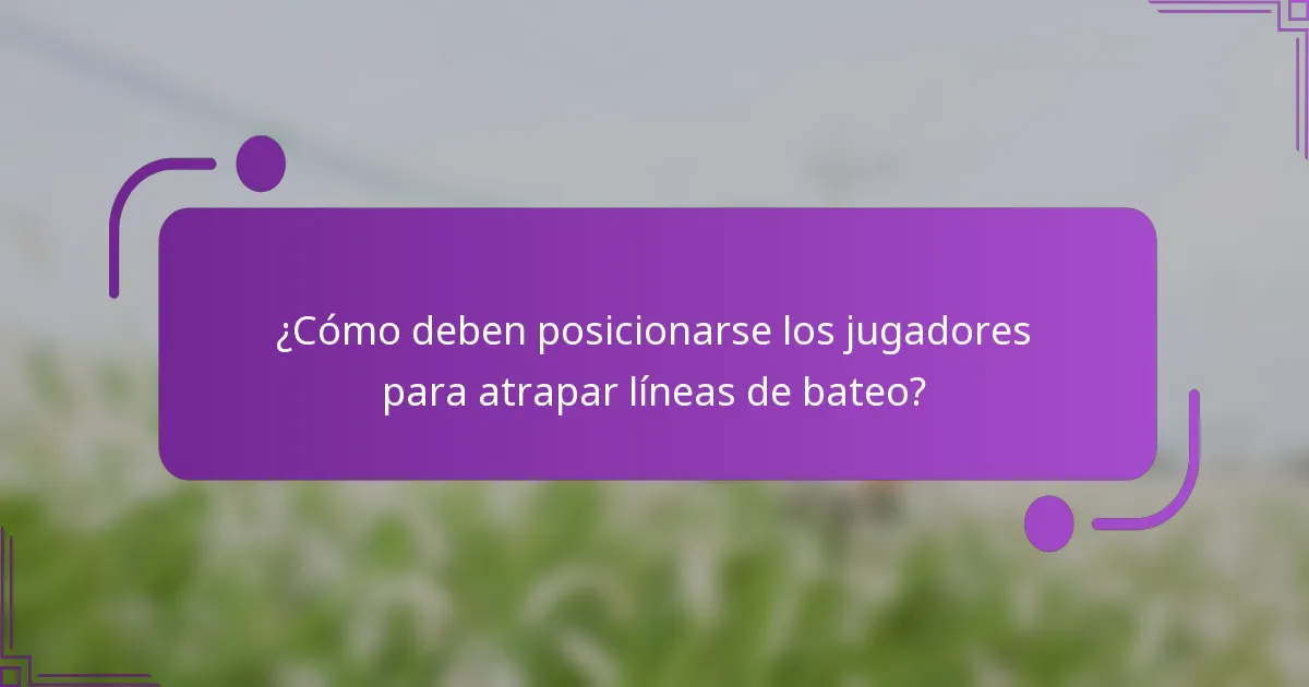 ¿Cómo deben posicionarse los jugadores para atrapar líneas de bateo?