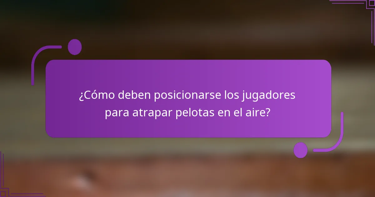 ¿Cómo deben posicionarse los jugadores para atrapar pelotas en el aire?