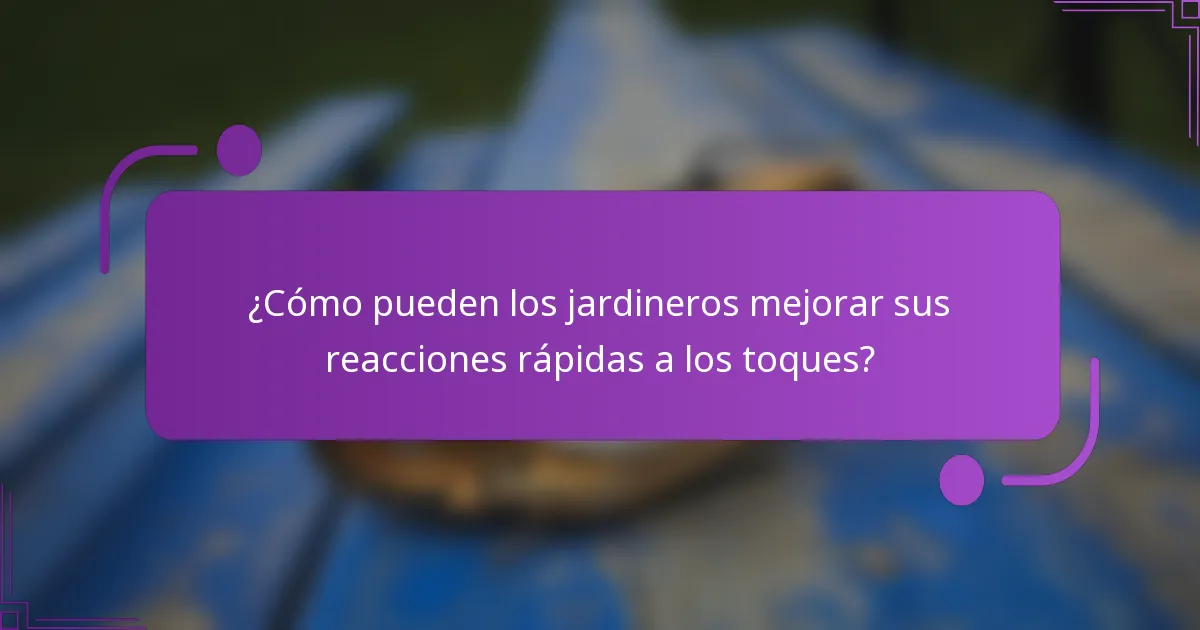 ¿Cómo pueden los jardineros mejorar sus reacciones rápidas a los toques?