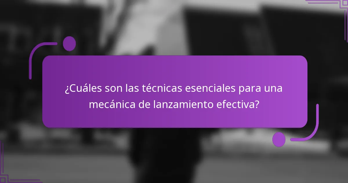 ¿Cuáles son las técnicas esenciales para una mecánica de lanzamiento efectiva?