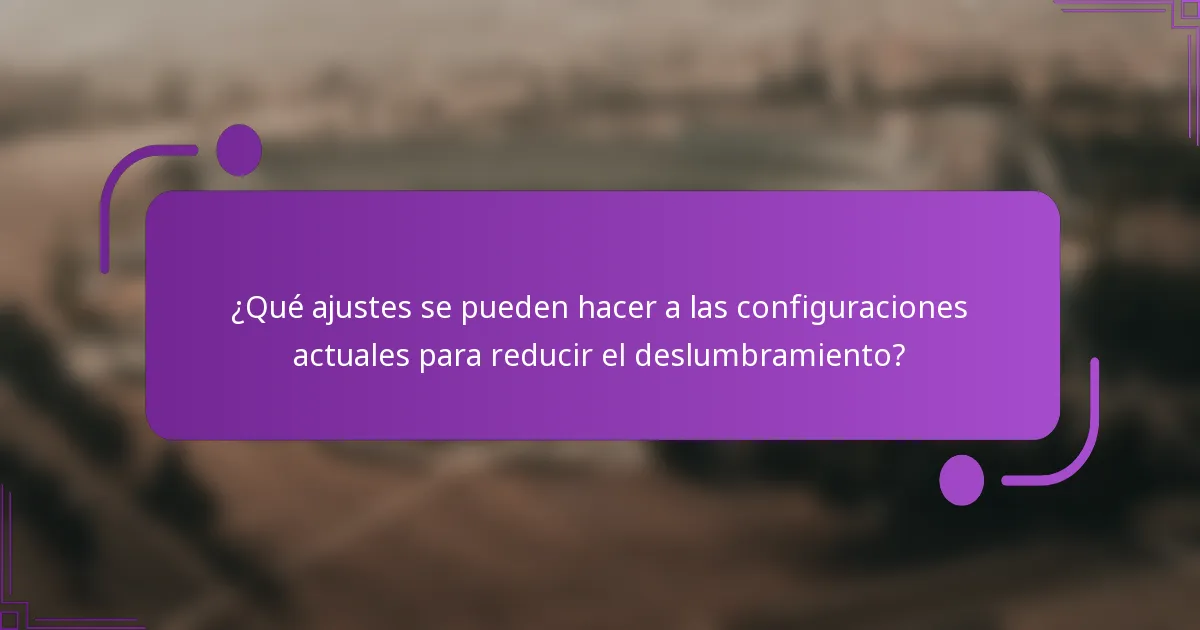 ¿Qué ajustes se pueden hacer a las configuraciones actuales para reducir el deslumbramiento?