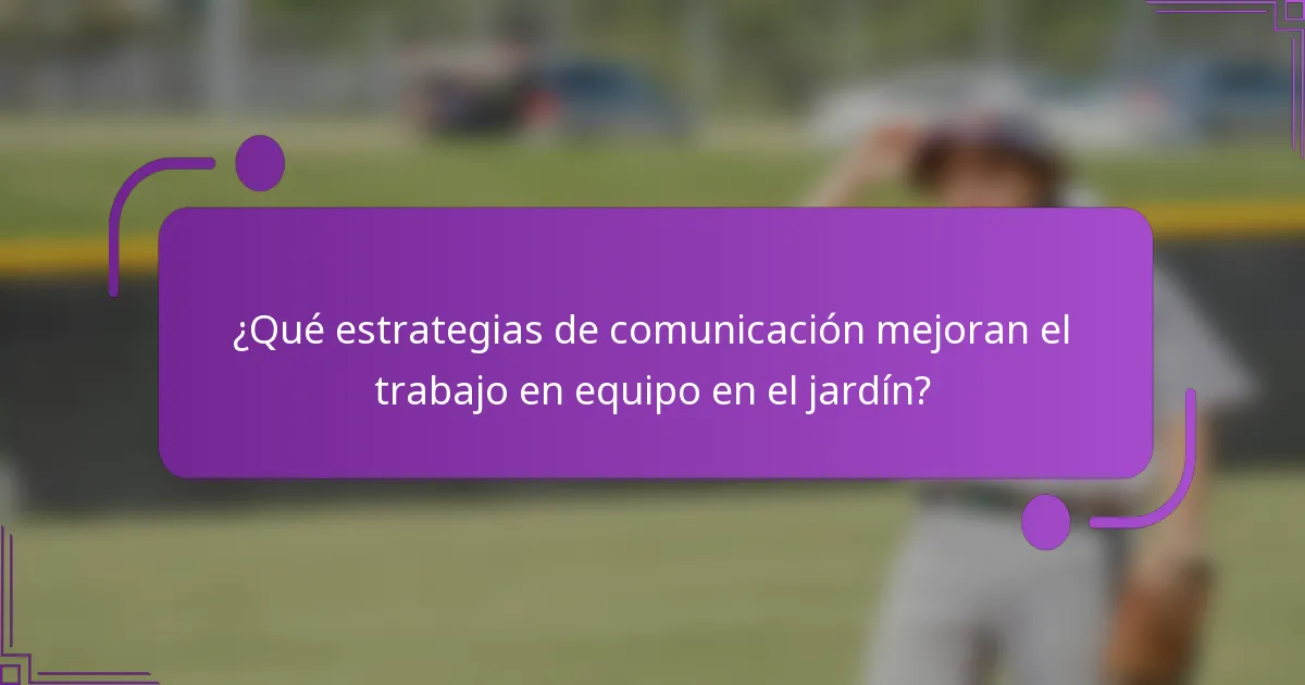 ¿Qué estrategias de comunicación mejoran el trabajo en equipo en el jardín?