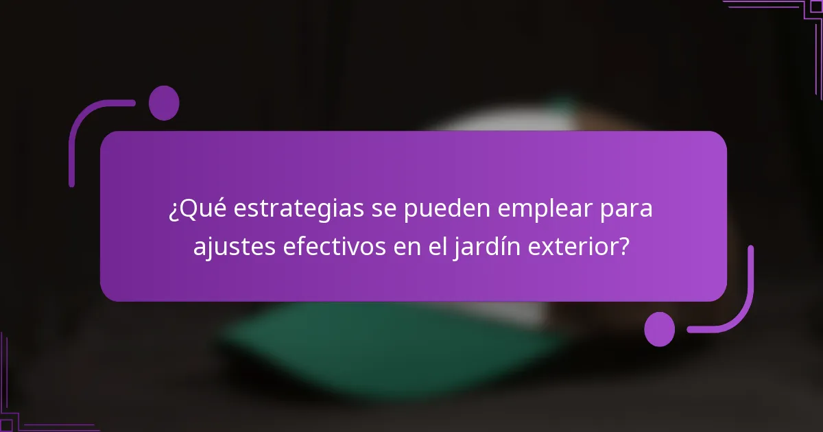 ¿Qué estrategias se pueden emplear para ajustes efectivos en el jardín exterior?